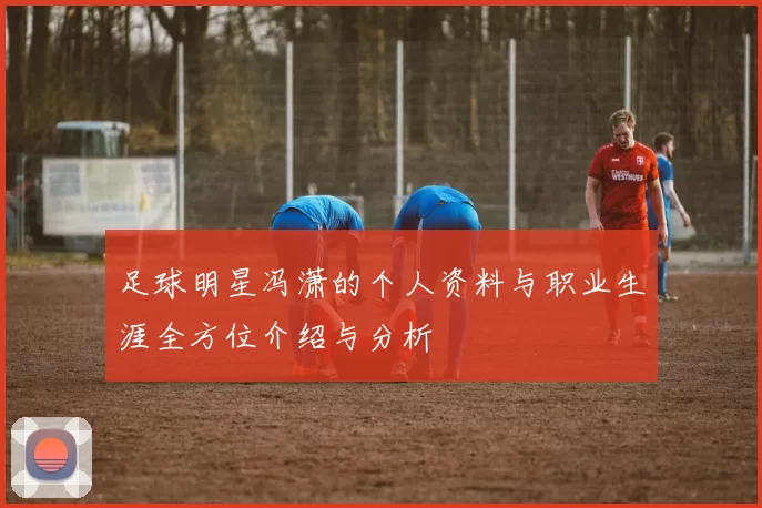 足球明星冯潇的个人资料与职业生涯全方位介绍与分析