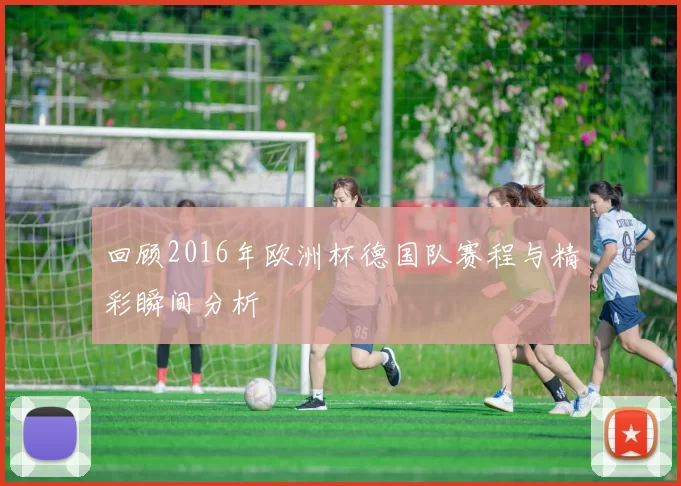 回顾2016年欧洲杯德国队赛程与精彩瞬间分析