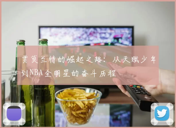 贾莫兰特的崛起之路：从天赋少年到NBA全明星的奋斗历程