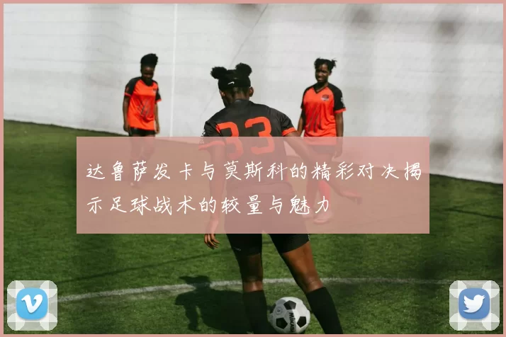 达鲁萨发卡与莫斯科的精彩对决揭示足球战术的较量与魅力