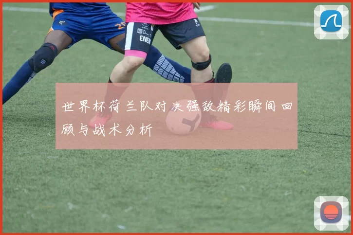 世界杯荷兰队对决强敌精彩瞬间回顾与战术分析