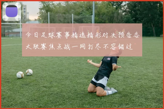 今日足球赛事精选精彩对决预告各大联赛焦点战一网打尽不容错过