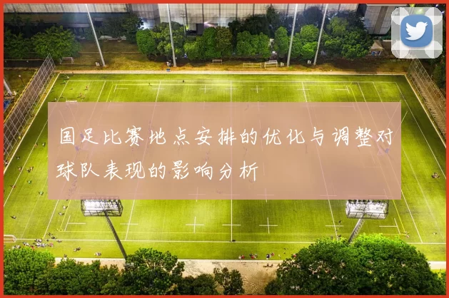 国足比赛地点安排的优化与调整对球队表现的影响分析