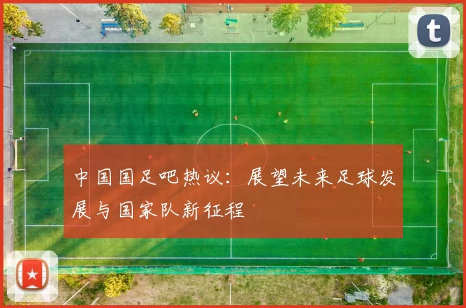 中国国足吧热议：展望未来足球发展与国家队新征程