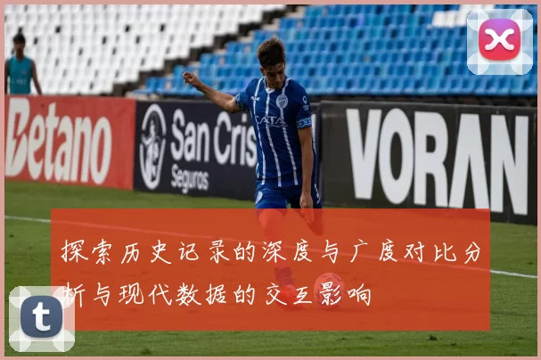 探索历史记录的深度与广度对比分析与现代数据的交互影响