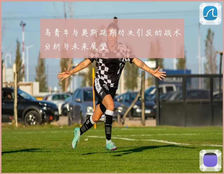 乌青年与奥斯延期对决引发的战术分析与未来展望