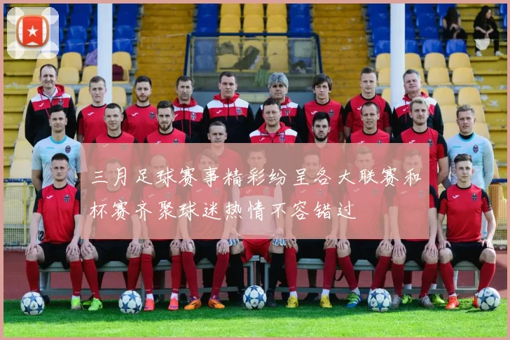 三月足球赛事精彩纷呈各大联赛和杯赛齐聚球迷热情不容错过