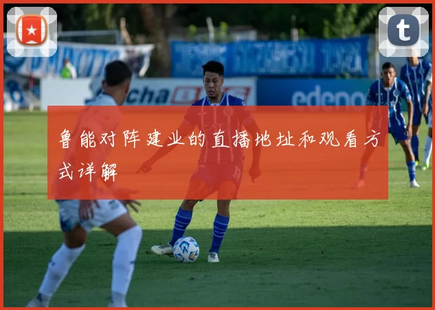 鲁能对阵建业的直播地址和观看方式详解