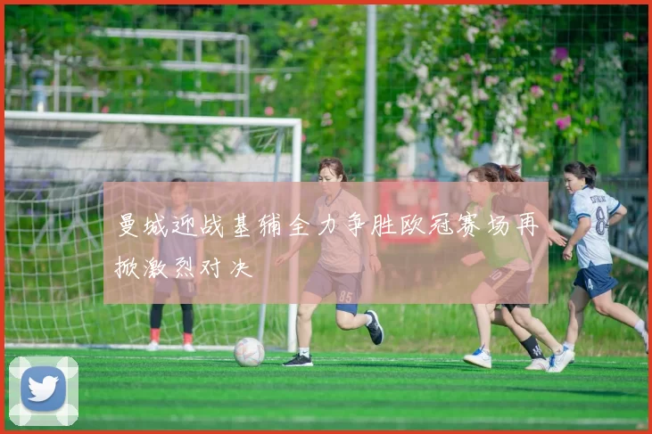 曼城迎战基辅全力争胜欧冠赛场再掀激烈对决