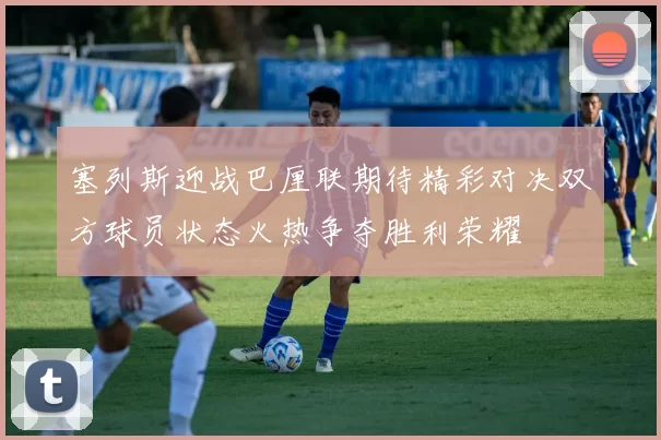 塞列斯迎战巴厘联期待精彩对决双方球员状态火热争夺胜利荣耀