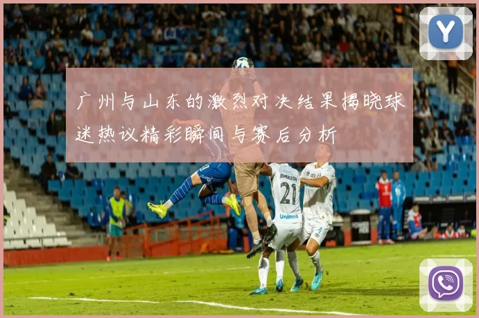 广州与山东的激烈对决结果揭晓球迷热议精彩瞬间与赛后分析