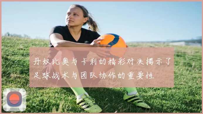 丹奴比奥与卡利的精彩对决揭示了足球战术与团队协作的重要性