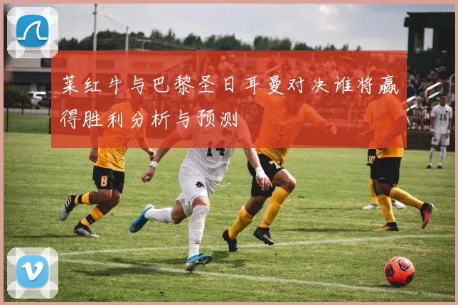 莱红牛与巴黎圣日耳曼对决谁将赢得胜利分析与预测