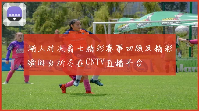 湖人对决爵士精彩赛事回顾及精彩瞬间分析尽在CNTV直播平台