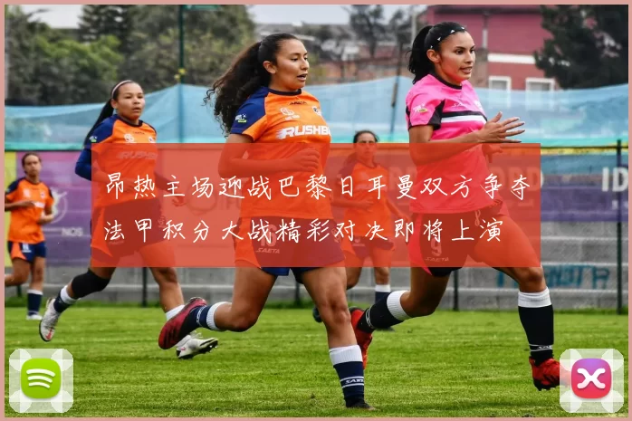 昂热主场迎战巴黎日耳曼双方争夺法甲积分大战精彩对决即将上演